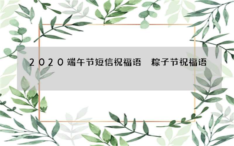 2020端午节短信祝福语 粽子节祝福语